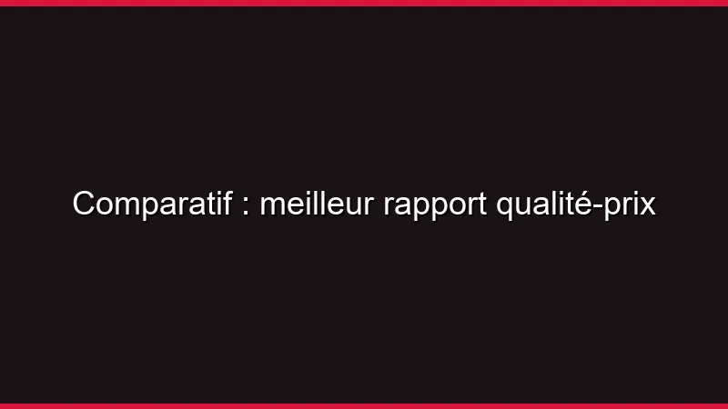 Comparatif : meilleur rapport qualité-prix