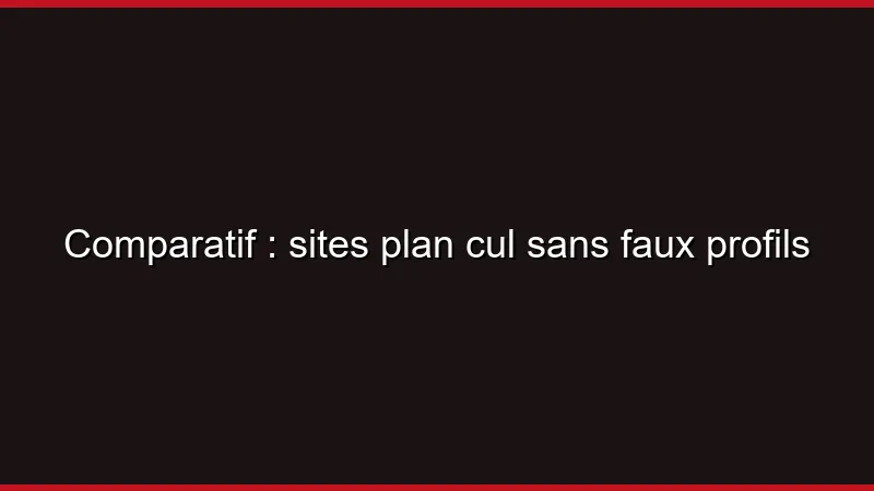 Comparatif : sites plan cul sans faux profils