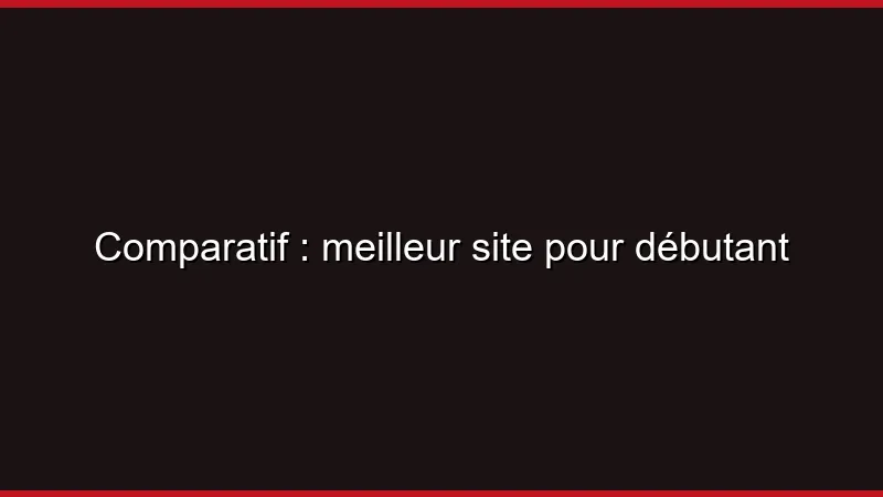 Comparatif : meilleur site pour débutant