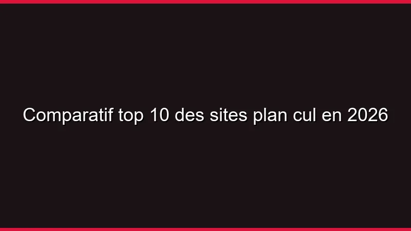 Comparatif top 10 des sites plan cul en 2026